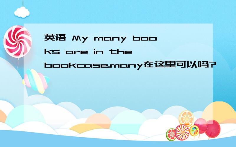 英语 My many books are in the bookcase.many在这里可以吗?