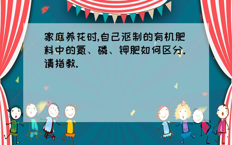 家庭养花时,自己沤制的有机肥料中的氮、磷、钾肥如何区分.请指教.