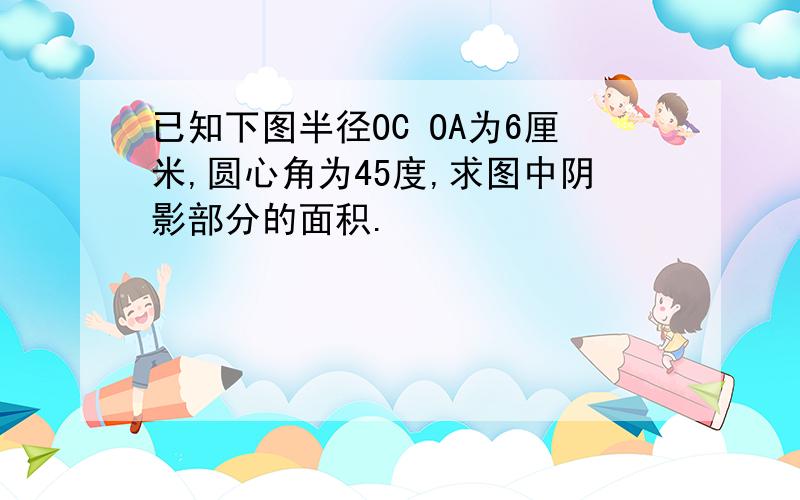 已知下图半径OC OA为6厘米,圆心角为45度,求图中阴影部分的面积.