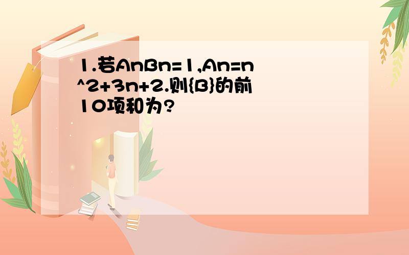 1.若AnBn=1,An=n^2+3n+2.则{B}的前10项和为?