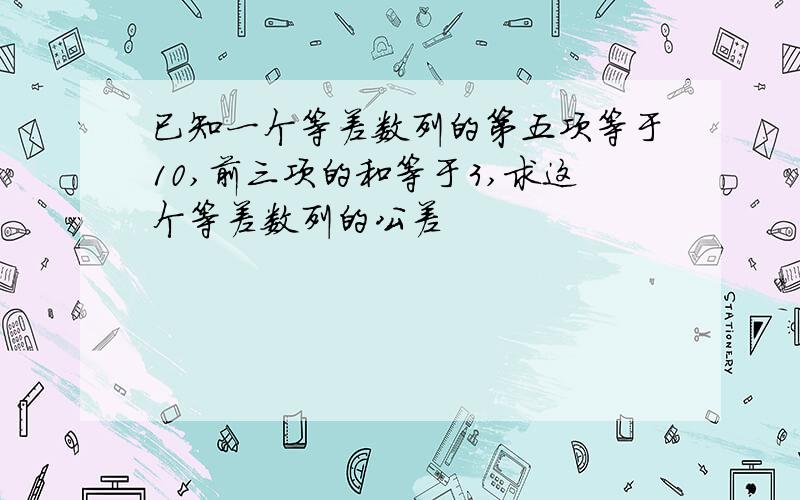 已知一个等差数列的第五项等于10,前三项的和等于3,求这个等差数列的公差