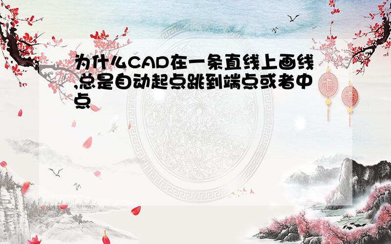 为什么CAD在一条直线上画线,总是自动起点跳到端点或者中点