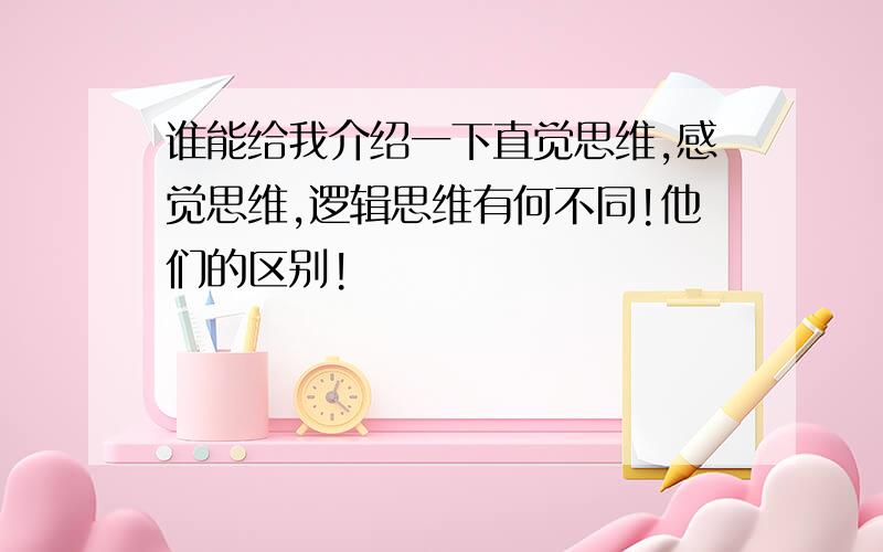 谁能给我介绍一下直觉思维,感觉思维,逻辑思维有何不同!他们的区别!