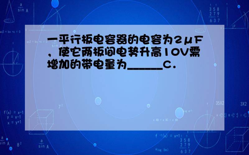 一平行板电容器的电容为2μF，使它两板间电势升高10V需增加的带电量为______C．