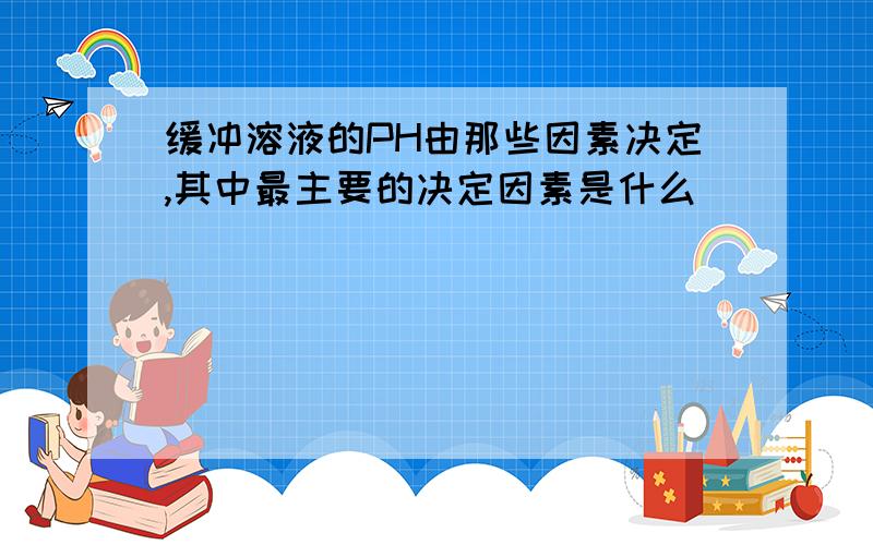 缓冲溶液的PH由那些因素决定,其中最主要的决定因素是什么