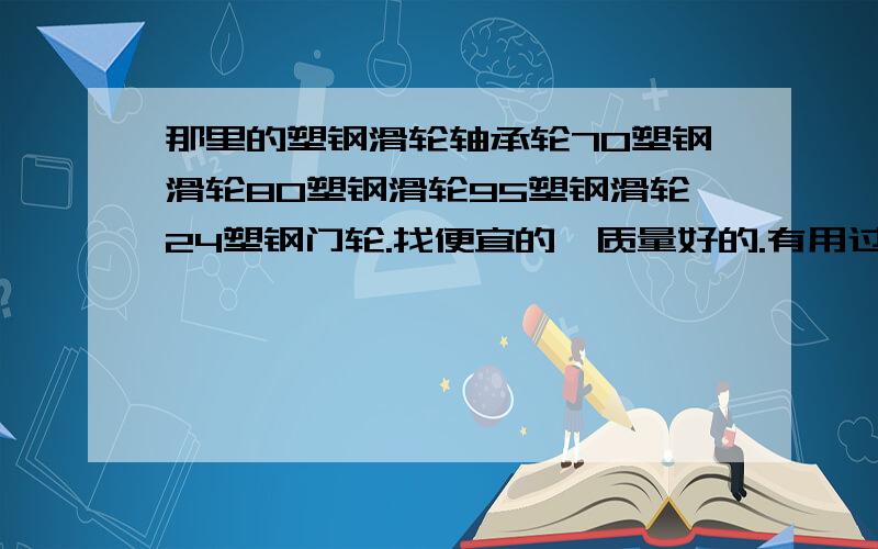 那里的塑钢滑轮轴承轮70塑钢滑轮80塑钢滑轮95塑钢滑轮24塑钢门轮.找便宜的,质量好的.有用过的朋友推荐下.