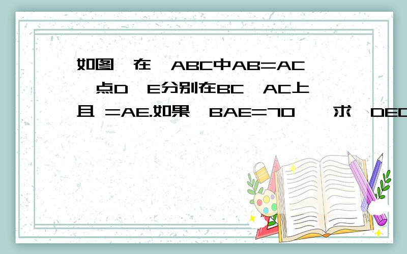 如图,在△ABC中AB=AC,点D、E分别在BC,AC上且 =AE.如果∠BAE=70°,求∠DEC的度数