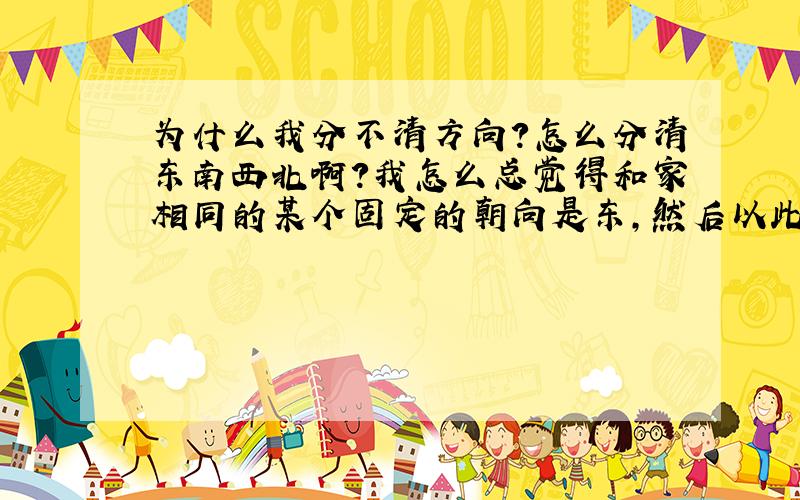 为什么我分不清方向?怎么分清东南西北啊?我怎么总觉得和家相同的某个固定的朝向是东,然后以此辨别总是出错…囧…