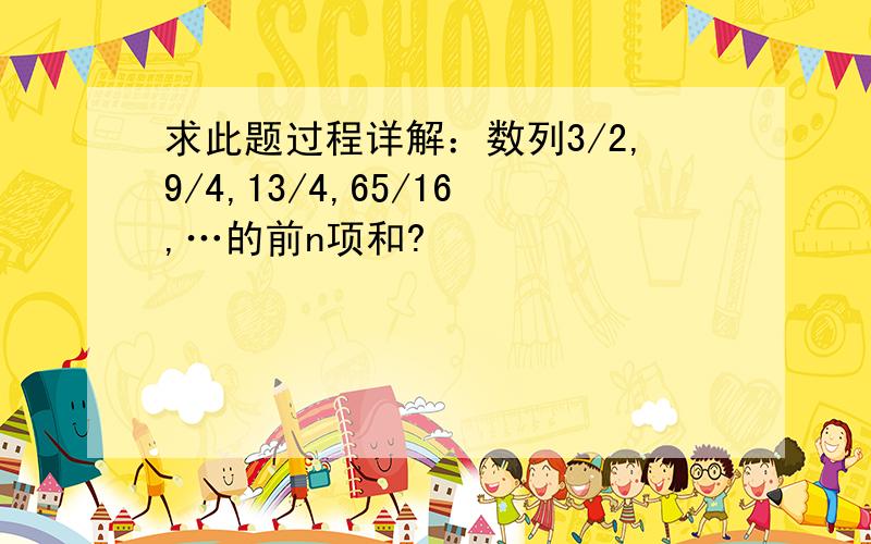 求此题过程详解：数列3/2,9/4,13/4,65/16,…的前n项和?