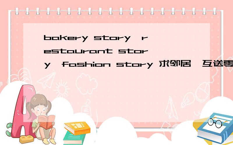 bakery story、restaurant story、fashion story 求邻居,互送零件~加ID：Fio