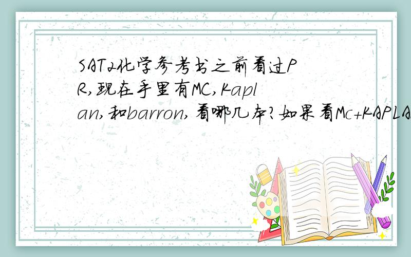 SAT2化学参考书之前看过PR,现在手里有MC,Kaplan,和barron,看哪几本?如果看Mc+KAPLAN够不够?