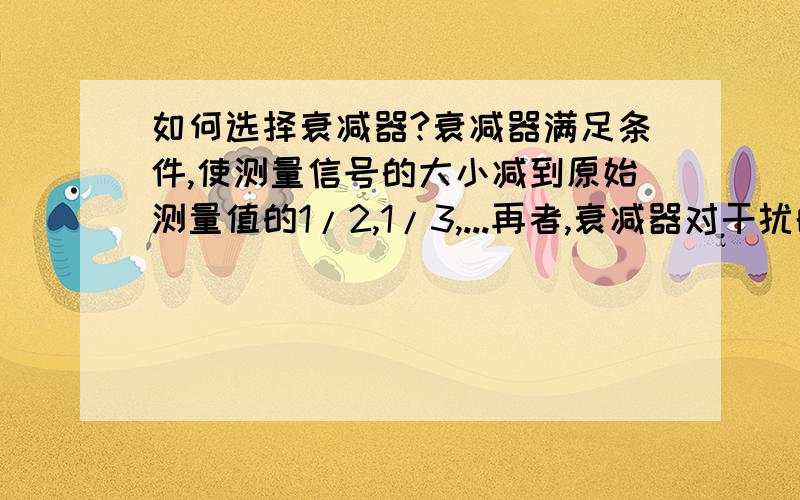 如何选择衰减器?衰减器满足条件,使测量信号的大小减到原始测量值的1/2,1/3,...再者,衰减器对干扰的抑制怎么样,会