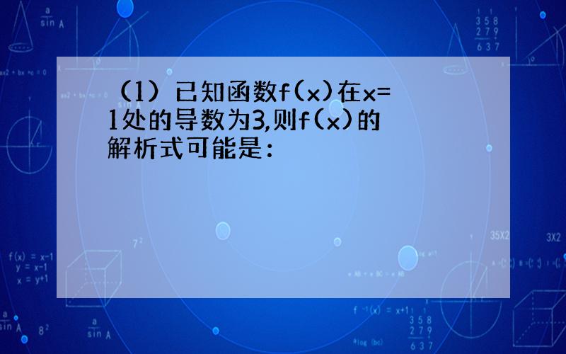 （1）已知函数f(x)在x=1处的导数为3,则f(x)的解析式可能是：