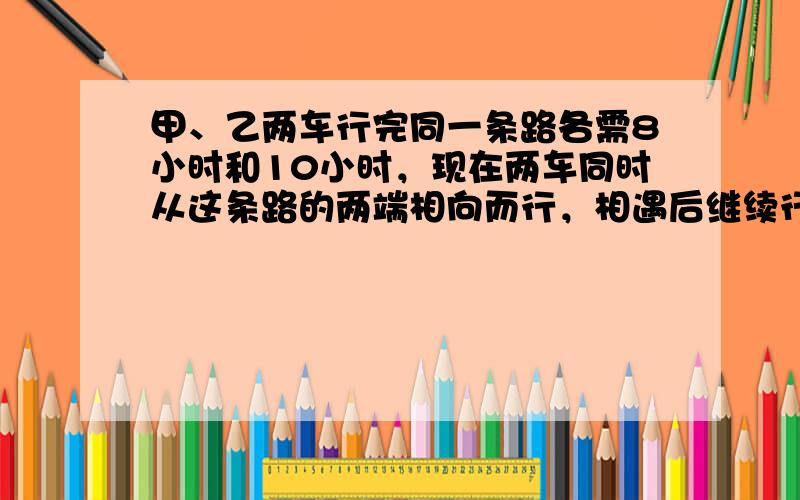 甲、乙两车行完同一条路各需8小时和10小时，现在两车同时从这条路的两端相向而行，相遇后继续行驶，经过2小时两车相距144