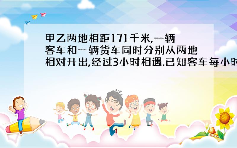 甲乙两地相距171千米,一辆客车和一辆货车同时分别从两地相对开出,经过3小时相遇.已知客车每小时行82千