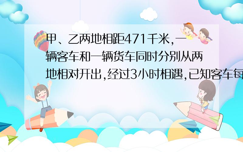 甲、乙两地相距471千米,一辆客车和一辆货车同时分别从两地相对开出,经过3小时相遇,已知客车每小时行82千米,货车每小时