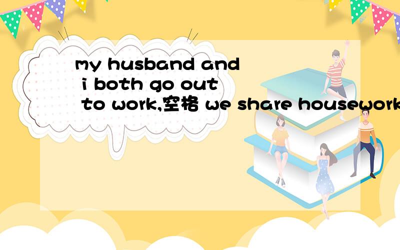 my husband and i both go out to work,空格 we share housework a