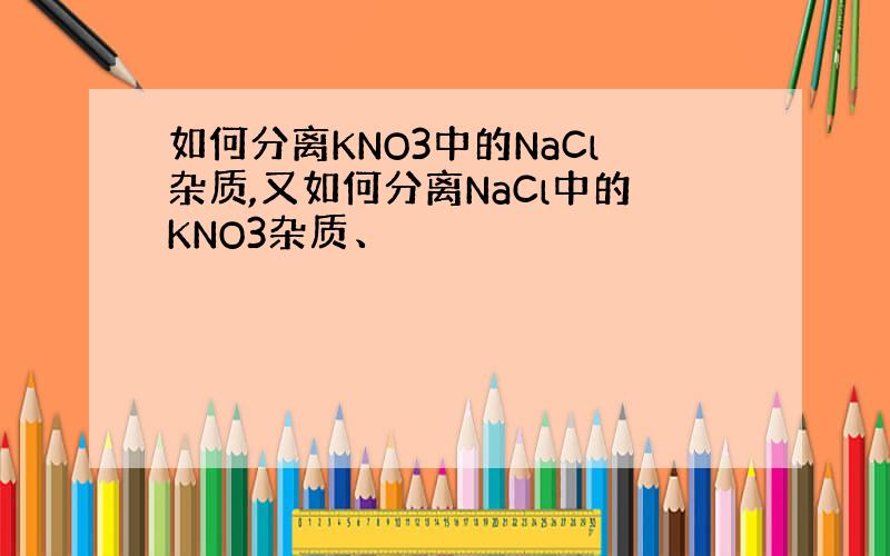 如何分离KNO3中的NaCl杂质,又如何分离NaCl中的KNO3杂质、