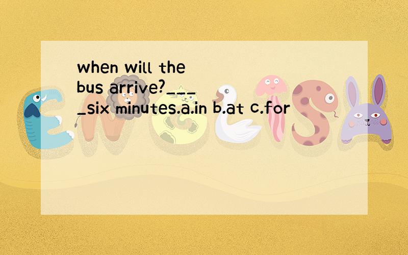 when will the bus arrive?____six minutes.a.in b.at c.for