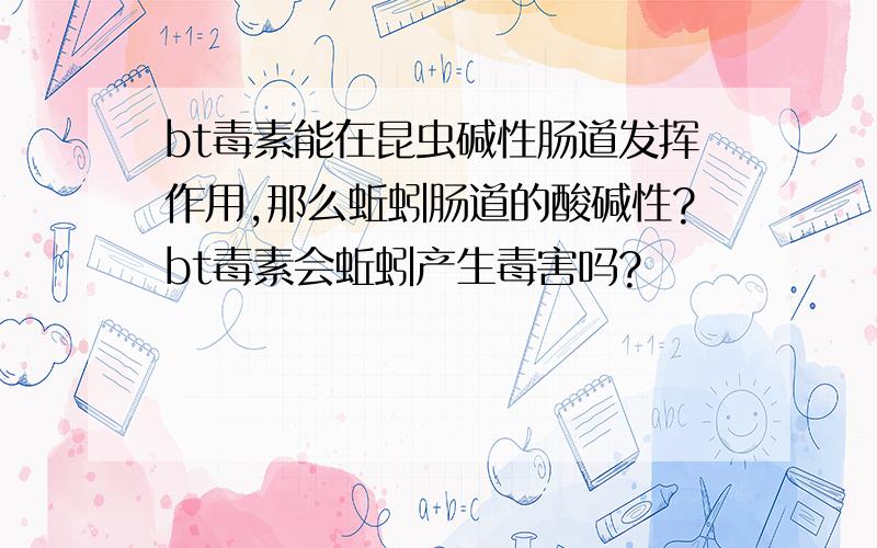 bt毒素能在昆虫碱性肠道发挥作用,那么蚯蚓肠道的酸碱性?bt毒素会蚯蚓产生毒害吗?