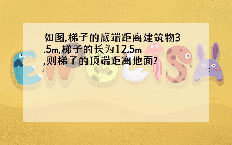 如图,梯子的底端距离建筑物3.5m,梯子的长为12.5m,则梯子的顶端距离地面?