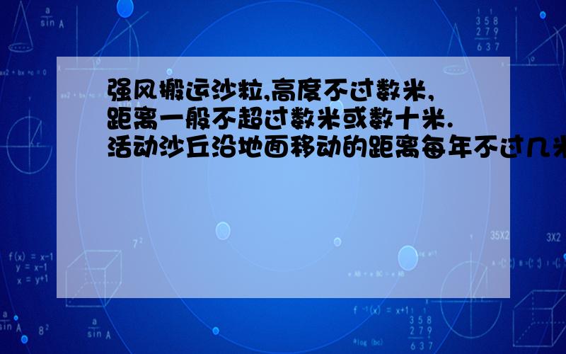 强风搬运沙粒,高度不过数米,距离一般不超过数米或数十米.活动沙丘沿地面移动的距离每年不过几米.