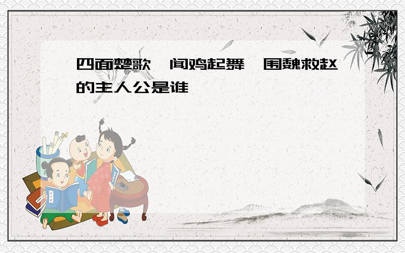 四面楚歌,闻鸡起舞,围魏救赵的主人公是谁