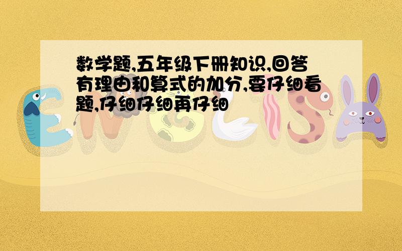 数学题,五年级下册知识,回答有理由和算式的加分,要仔细看题,仔细仔细再仔细