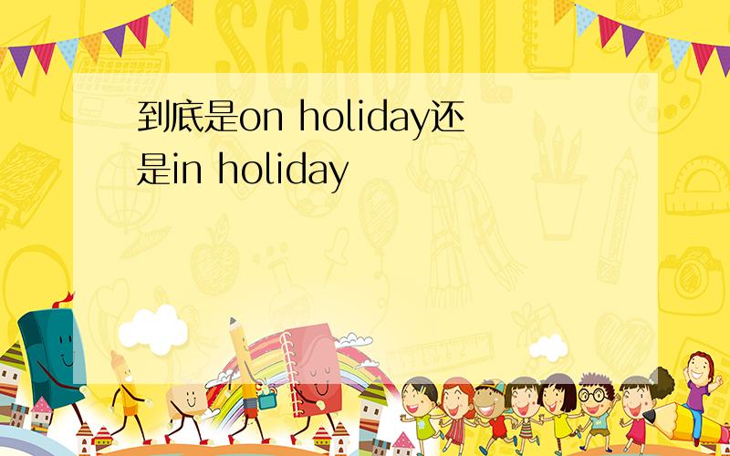 到底是on holiday还是in holiday