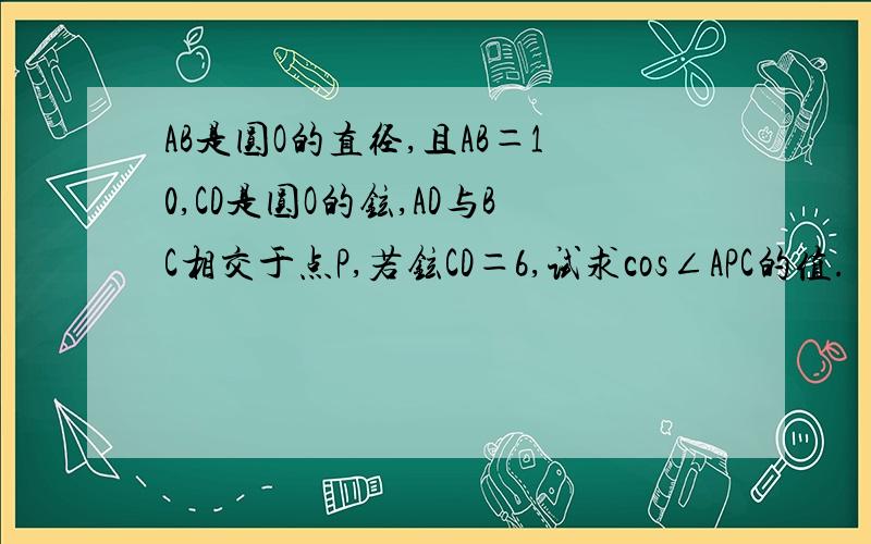 AB是圆O的直径,且AB＝10,CD是圆O的铉,AD与BC相交于点P,若铉CD＝6,试求cos∠APC的值.