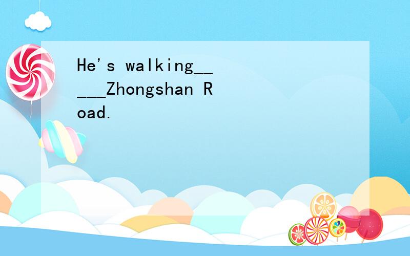 He's walking_____Zhongshan Road.