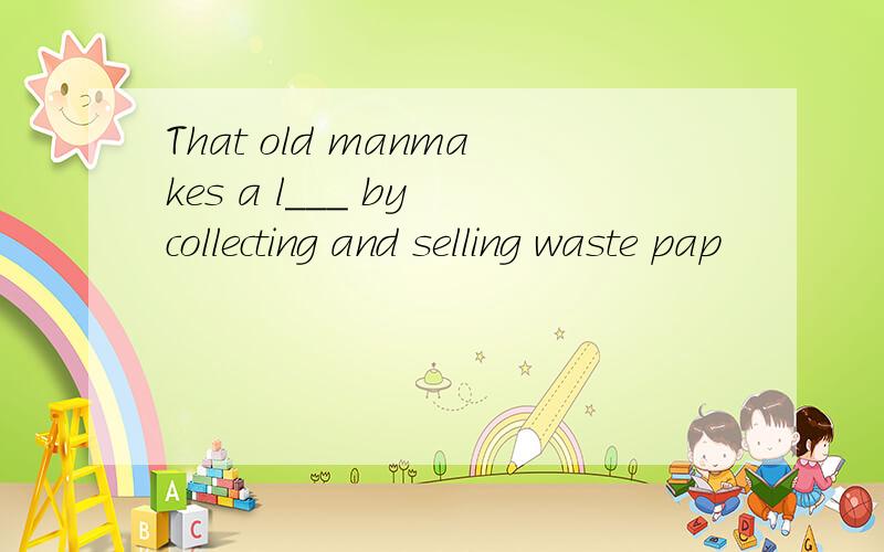 That old manmakes a l___ by collecting and selling waste pap