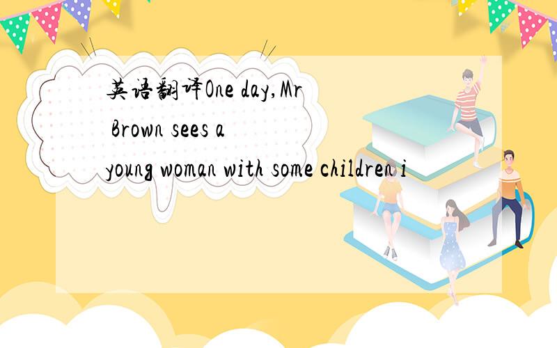 英语翻译One day,Mr Brown sees a young woman with some children i