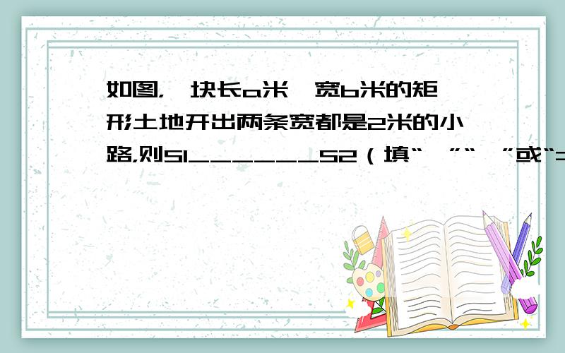 如图，一块长a米、宽b米的矩形土地开出两条宽都是2米的小路，则S1______S2（填“＞”“＜”或“=”），两条小路浪