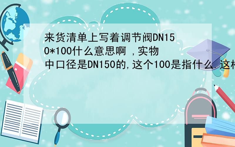 来货清单上写着调节阀DN150*100什么意思啊 ,实物中口径是DN150的,这个100是指什么.这根管线是DN200的