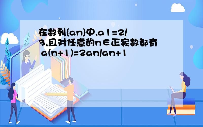 在数列{an}中,a1=2/3,且对任意的n∈正实数都有 a(n+1)=2an/an+1