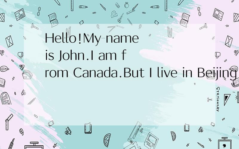 Hello!My name is John.I am from Canada.But I live in Beijing