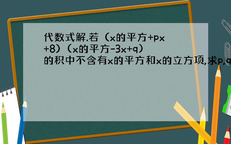 代数式解.若（x的平方+px+8）(x的平方-3x+q)的积中不含有x的平方和x的立方项,求p,q的值.