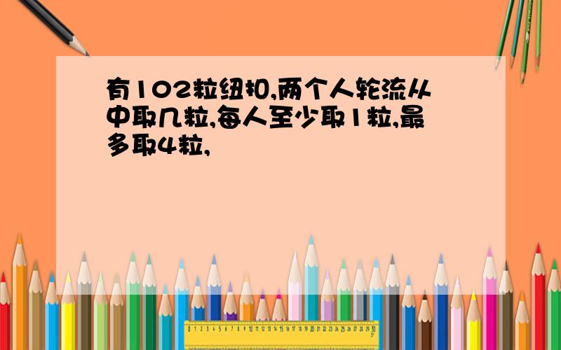 有102粒纽扣,两个人轮流从中取几粒,每人至少取1粒,最多取4粒,