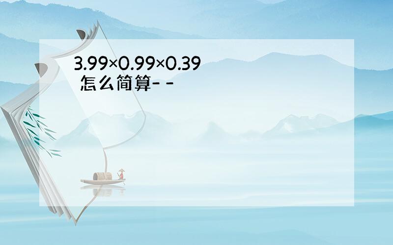 3.99×0.99×0.39 怎么简算- -