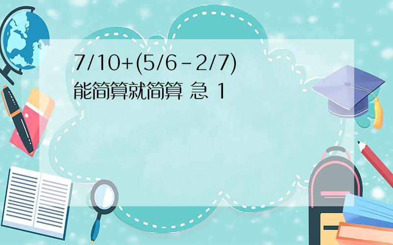 7/10+(5/6-2/7)能简算就简算 急 1