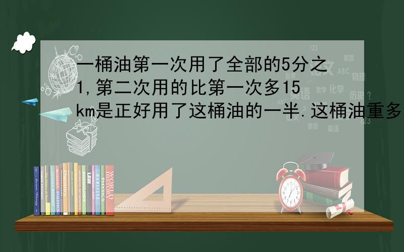 一桶油第一次用了全部的5分之1,第二次用的比第一次多15km是正好用了这桶油的一半.这桶油重多少千克?