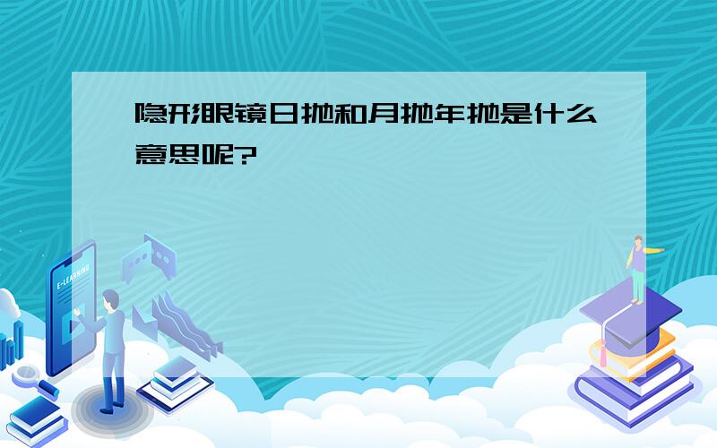 隐形眼镜日抛和月抛年抛是什么意思呢?