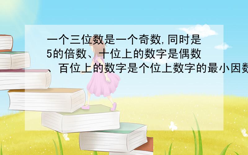 一个三位数是一个奇数,同时是5的倍数、十位上的数字是偶数、百位上的数字是个位上数字的最小因数、这个数是多少