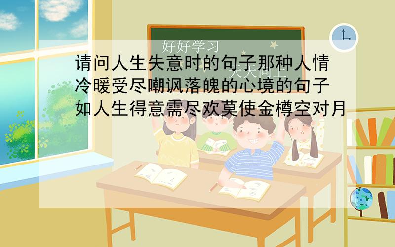 请问人生失意时的句子那种人情冷暖受尽嘲讽落魄的心境的句子如人生得意需尽欢莫使金樽空对月