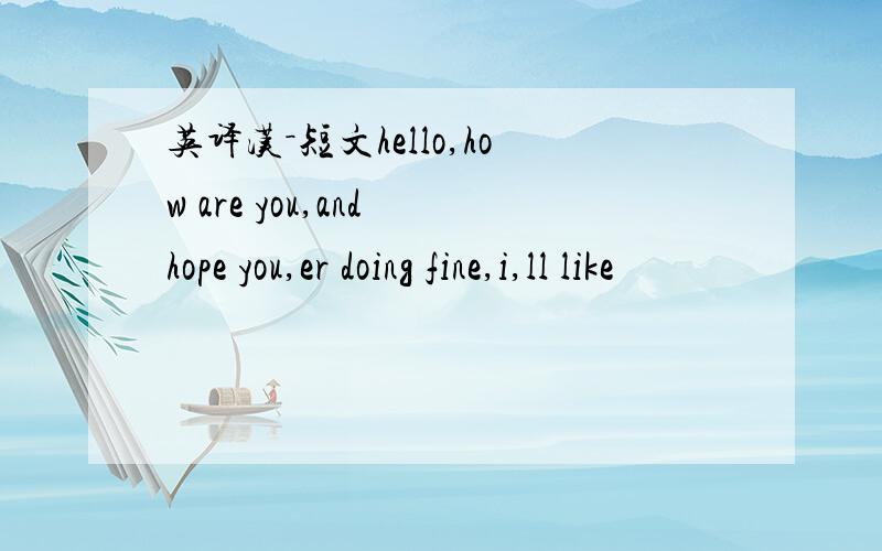 英译汉－短文hello,how are you,and hope you,er doing fine,i,ll like