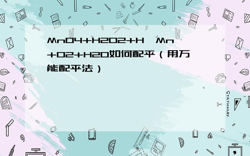 MnO4+H2O2+H—Mn+O2+H20如何配平（用万能配平法）