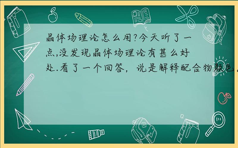 晶体场理论怎么用?今天听了一点,没发现晶体场理论有甚么好处.看了一个回答，说是解释配合物颜色。能举个例子嘛？