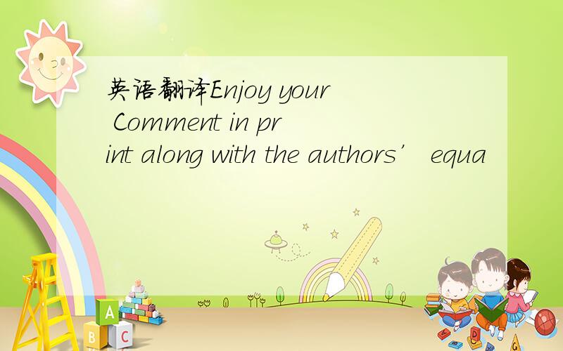 英语翻译Enjoy your Comment in print along with the authors’ equa