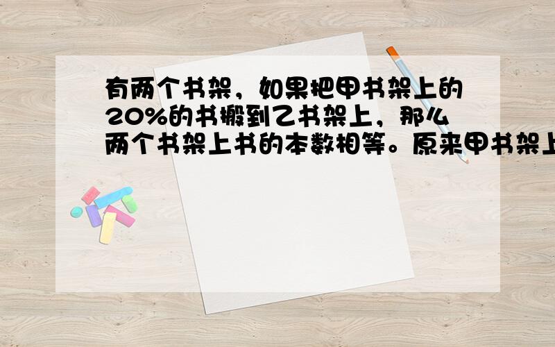 有两个书架，如果把甲书架上的20%的书搬到乙书架上，那么两个书架上书的本数相等。原来甲书架上书的本数比乙书架多百分之几？